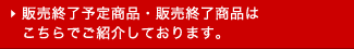 販売終了予定商品・販売終了商品はこちらでご紹介しております。