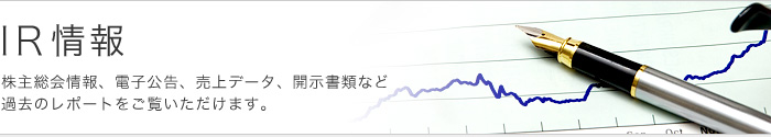 IR情報　株主総会情報、電子公告、売上データ、開示書類など過去のレポートをご覧いただけます。
