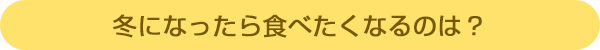 冬になったら食べたくなるのは?