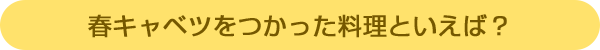 春キャベツをつかった料理といえば?
