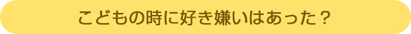 こどもの時に好き嫌いはあった?
