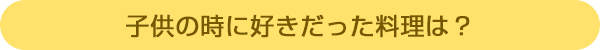 子供の時に好きだった料理は?