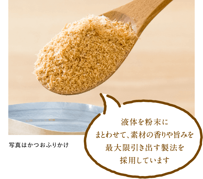 液体を粉末にまとわせて、素材の香りや旨みを最大限引き出す製法を採用しています │ 写真はだしふりかけ かつお