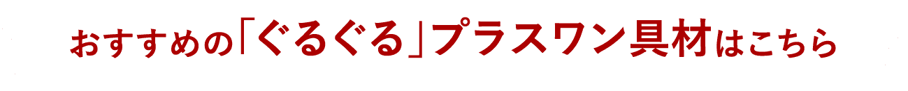 おすすめの「ぐるぐる」プラスワン具材はこちら