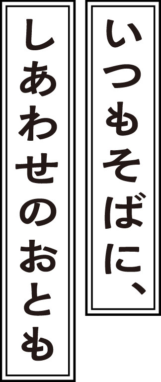 いつもそばに、しあわせのおとも