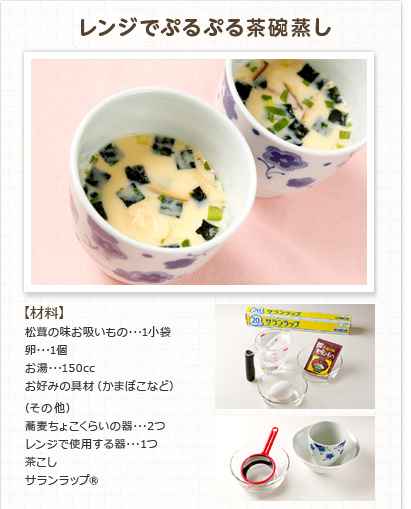 レンジでぷるぷる茶碗蒸し　【材料】松茸の味お吸いもの･･･1小袋　卵･･･1個　お湯･･･150cc　お好みの具材（かまぼこなど）　（その他）　蕎麦ちょこくらいの器･･･2つ　レンジで使用する器･･･1つ　茶こしサランラップ®