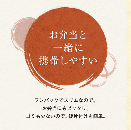 お弁当と一緒に携帯しやすい
ワンパックでスリムなので、お弁当にもピッタリ。ゴミも少ないので、後片付けも簡単。