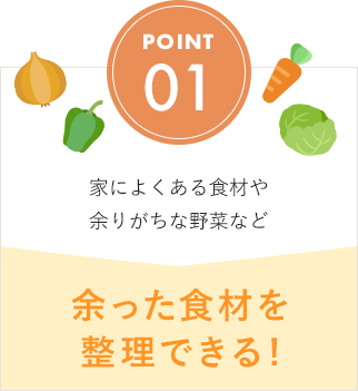 POINT01 家によくある食材や余りがちな野菜など 余った食材を整理できる!