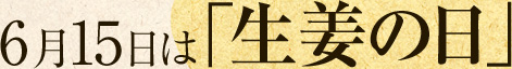 6月15日は「生姜の日」