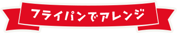 フライパンでアレンジ