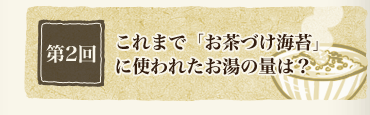 第2回　これまで「お茶づけ海苔」に使われたお湯の量は？