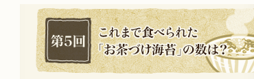 第5回　70年で食べられた「お茶づけ海苔」の数は？