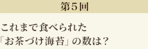 第5回　70年で食べられた「お茶づけ海苔」の数は？