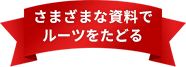 さまざまな資料でルーツをたどる