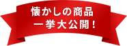 懐かしの商品一挙大公開！