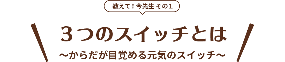 教えて！今先生 その1 3つのスイッチとは ～からだが目覚める元気のスイッチ～