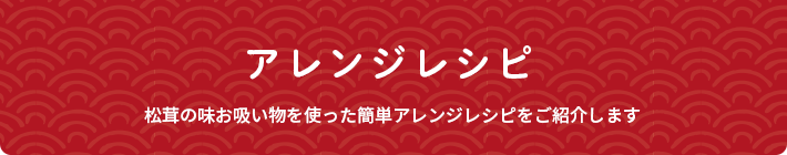 アレンジレシピ 松茸の味お吸い物を使った簡単アレンジレシピをご紹介します