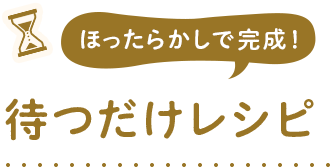 ほったらかしで完成！ 待つだけレシピ