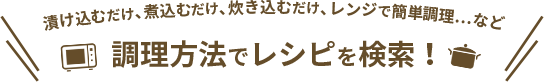 漬け込むだけ、煮込むだけ、炊き込むだけ、レンジで簡単調理…など 調理方法でレシピを検索！