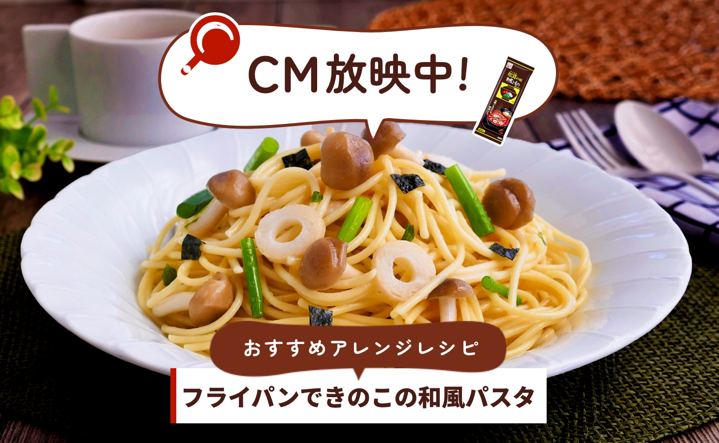 CM放映中！おすすめアレンジレシピ　フライパンできのこの和風パスタ