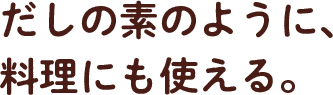 だしの素のように、料理にも使える。