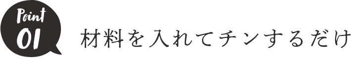 POINt01 材料を入れてチンするだけ