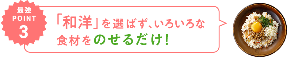 最強POINT03 「和洋」を選ばず、いろいろな食材をのせるだけ！