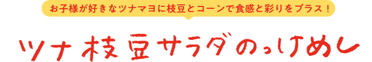 ツナ枝豆サラダのっけめし お子様が好きなツナマヨに枝豆とコーンで食感と彩りをプラス！