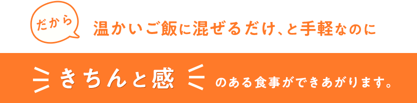 だから、温かいご飯に混ぜるだけ、と手軽なのに、きちんと感のある食事ができあがります。