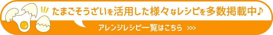 たまごそうざいを活用した様々なレシピを多数掲載中 アレンジレシピ一覧はこちら