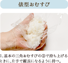 俵型おむすび １.基本の三角おむすびの②で持ち上げるときに、片手で縦長になるように持つ。