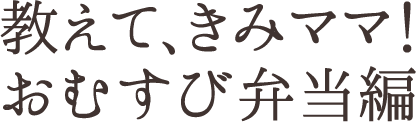 教えて、きみママ！おむすび弁当編