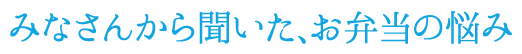 みなさんから聞いた、お弁当の悩み