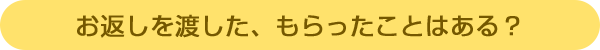 お返しを渡した、もらったことはある?