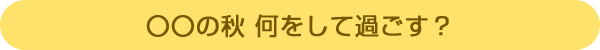 〇〇の秋 何をして過ごす?
