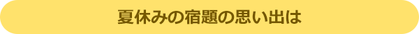 夏休みの宿題の思い出は?