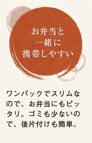 お弁当と一緒に携帯しやすい ワンパックでスリムなので、お弁当にもピッタリ。ゴミも少ないので、後片付けも簡単。