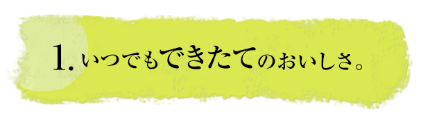 1.いつでもできたてのおいしさ。