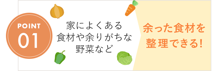 POINT01 家によくある食材や余りがちな野菜など 余った食材を整理できる!