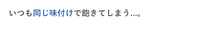 いつも同じ味付けで飽きてしまう...。