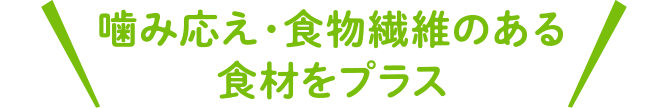 噛み応え・食物繊維のある食材をプラス