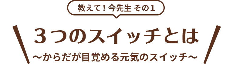 教えて！今先生 その1 3つのスイッチとは ～からだが目覚める元気のスイッチ～