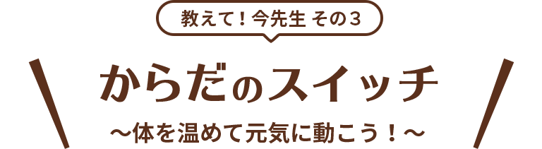 教えて！今先生 その3 からだのスイッチ ～体を温めて元気に動こう！～