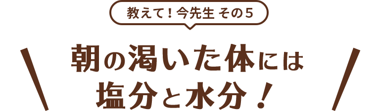 教えて！今先生 その5 朝の渇いた体には塩分と水分！
