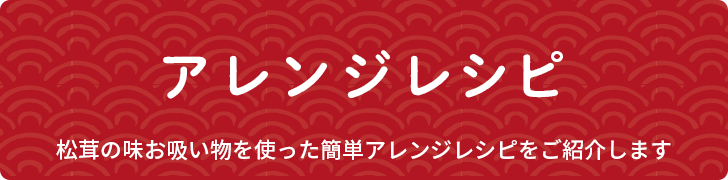 アレンジレシピ 松茸の味お吸い物を使った簡単アレンジレシピをご紹介します