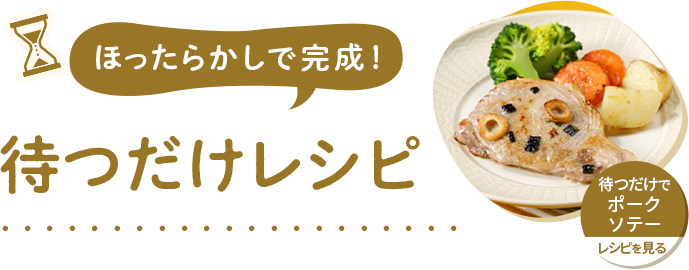 ほったらかしで完成！ 待つだけレシピ 待つだけでポークソテー レシピを見る