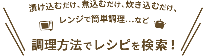 漬け込むだけ、煮込むだけ、炊き込むだけ、レンジで簡単調理…など 調理方法でレシピを検索！