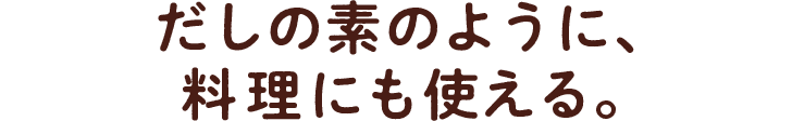 だしの素のように、料理にも使える。