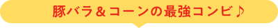 豚バラ＆コーンの最強コンビ♪