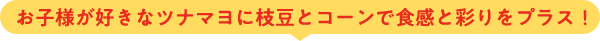 お子様が好きなツナマヨに枝豆とコーンで食感と彩りをプラス！